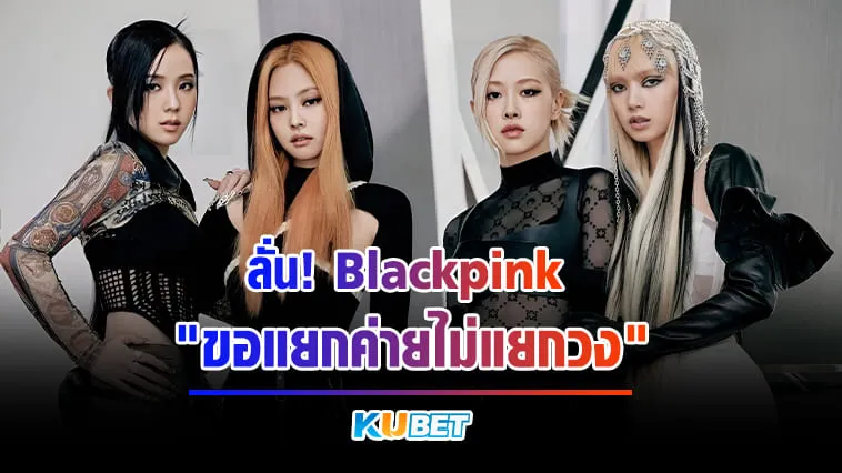 ลั่น! Blackpink ขอแยกค่ายไม่แยกวง – KUBET Entertainment