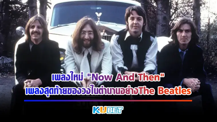 เพลงใหม่”Now And Then”เพลงสุดท้ายของวงในตำนานอย่างThe Beatles – KUBET