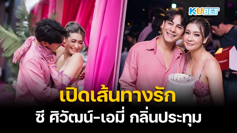 เปิดเส้นทางรัก ซี ศิวัฒน์-เอมี่ กลิ่นประทุม – KUBET